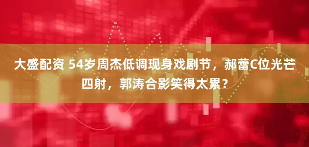 大盛配资 54岁周杰低调现身戏剧节，郝蕾C位光芒四射，郭涛合影笑得太累？