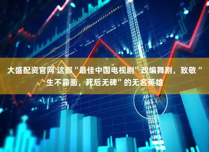 大盛配资官网 这部“最佳中国电视剧”改编舞剧，致敬“生不露面，死后无碑”的无名英雄
