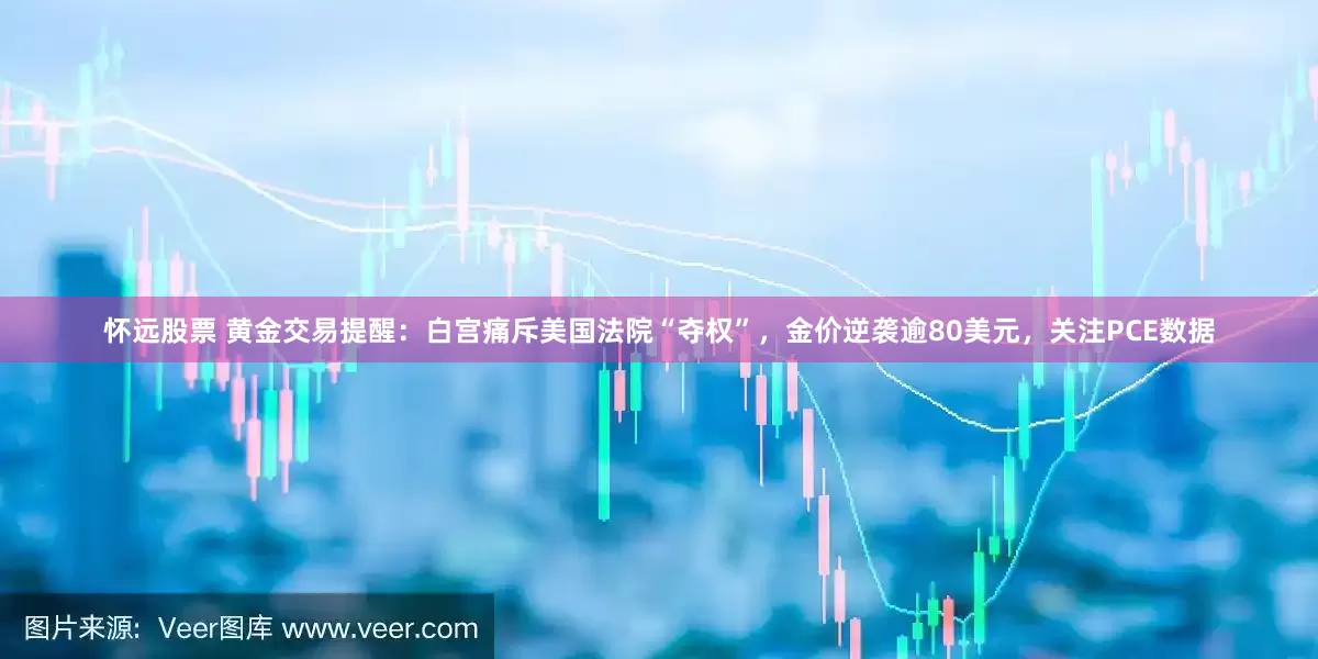 怀远股票 黄金交易提醒：白宫痛斥美国法院“夺权”，金价逆袭逾80美元，关注PCE数据