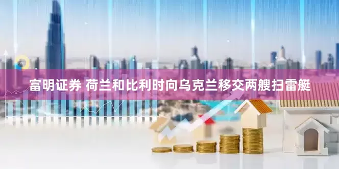 富明证券 荷兰和比利时向乌克兰移交两艘扫雷艇