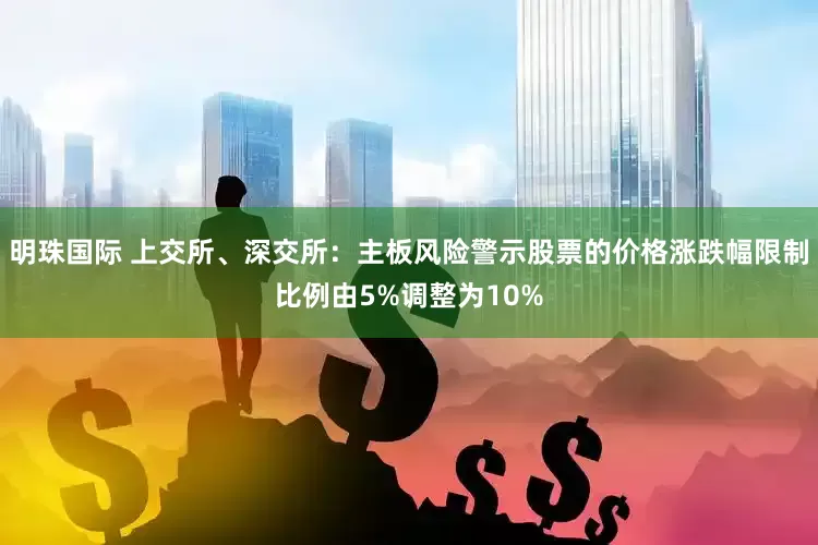 明珠国际 上交所、深交所：主板风险警示股票的价格涨跌幅限制比例由5%调整为10%