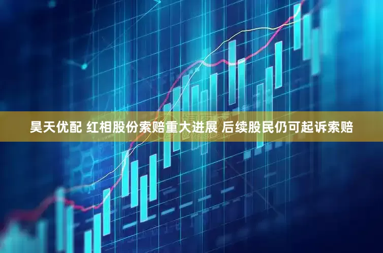 昊天优配 红相股份索赔重大进展 后续股民仍可起诉索赔