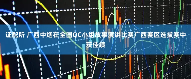 证配所 广西中烟在全国QC小组故事演讲比赛广西赛区选拔赛中获佳绩