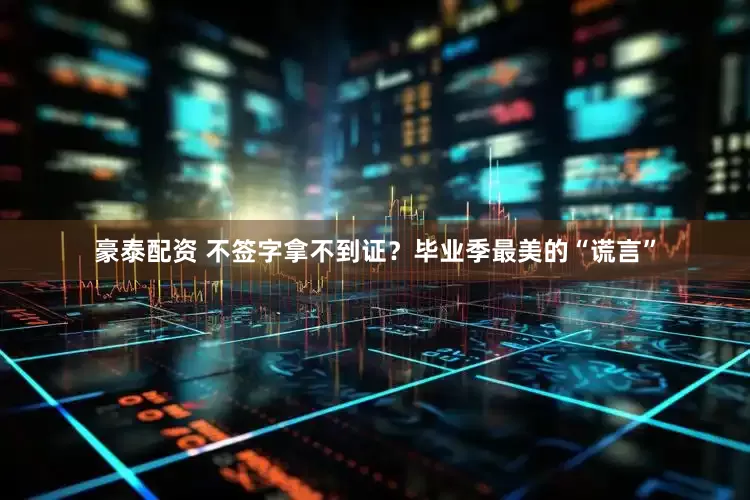 豪泰配资 不签字拿不到证？毕业季最美的“谎言”