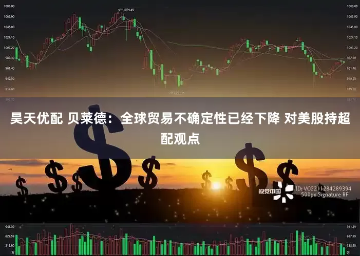昊天优配 贝莱德：全球贸易不确定性已经下降 对美股持超配观点