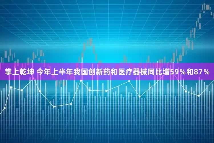 掌上乾坤 今年上半年我国创新药和医疗器械同比增59％和87％