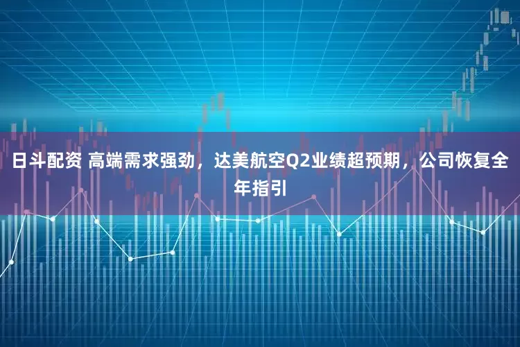 日斗配资 高端需求强劲，达美航空Q2业绩超预期，公司恢复全年指引