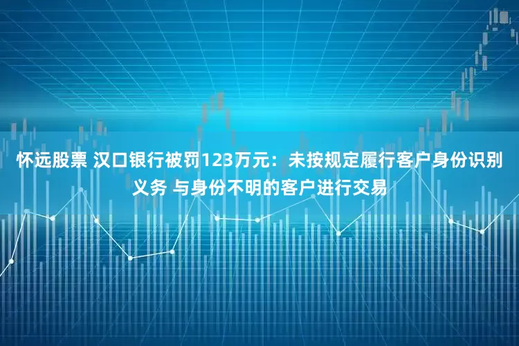 怀远股票 汉口银行被罚123万元：未按规定履行客户身份识别义务 与身份不明的客户进行交易