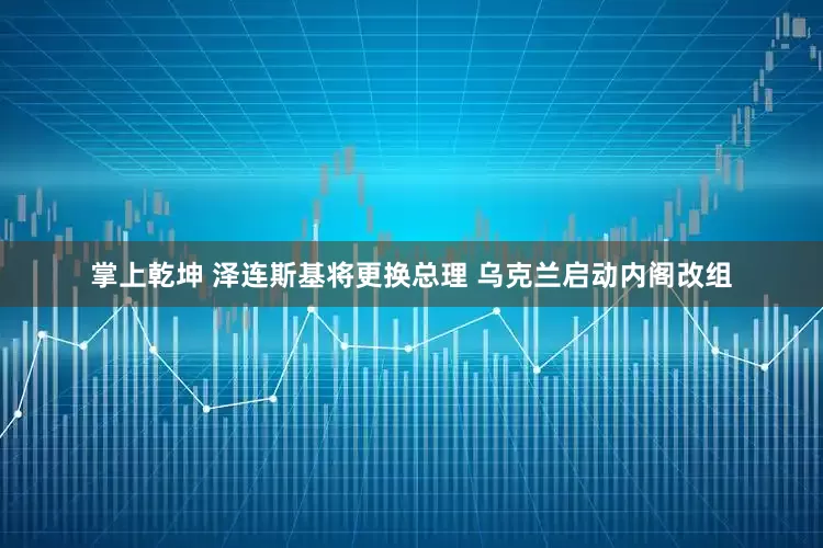 掌上乾坤 泽连斯基将更换总理 乌克兰启动内阁改组