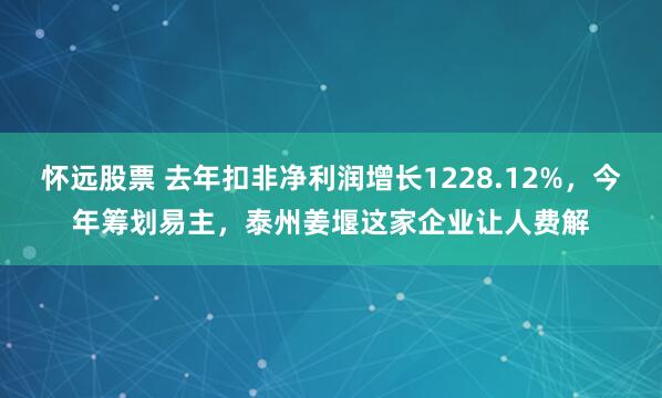 怀远股票 去年扣非净利润增长1228.12%，今年筹划易主，泰州姜堰这家企业让人费解
