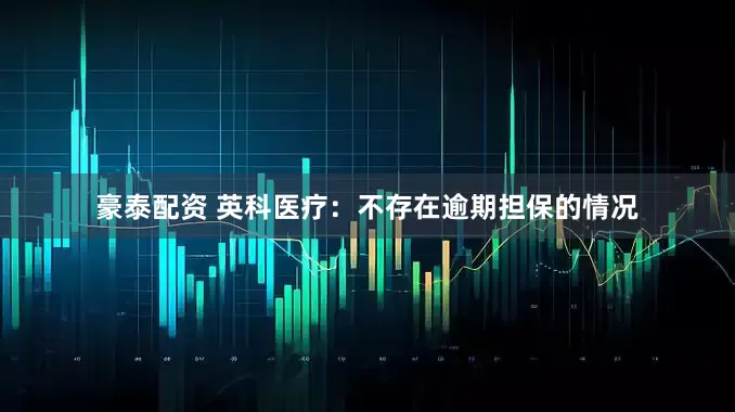 豪泰配资 英科医疗：不存在逾期担保的情况