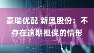 豪瑞优配 新奥股份：不存在逾期担保的情形