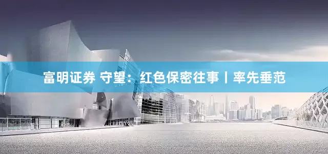 富明证券 守望：红色保密往事丨率先垂范