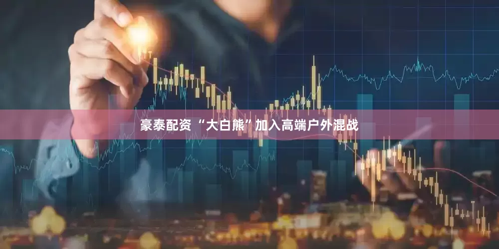豪泰配资 “大白熊”加入高端户外混战