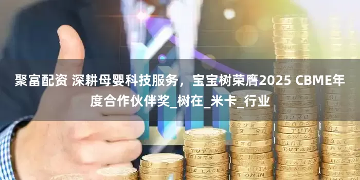 聚富配资 深耕母婴科技服务，宝宝树荣膺2025 CBME年度合作伙伴奖_树在_米卡_行业