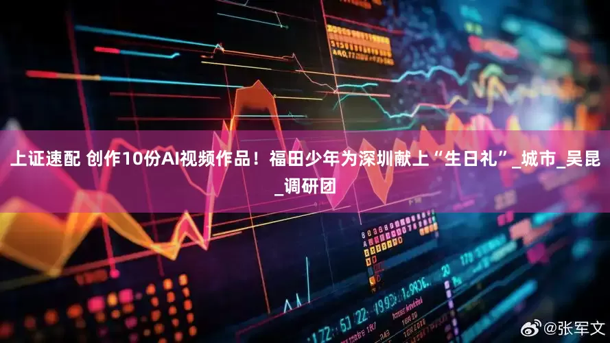 上证速配 创作10份AI视频作品！福田少年为深圳献上“生日礼”_城市_吴昆_调研团