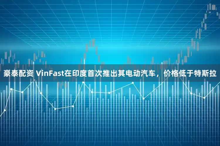 豪泰配资 VinFast在印度首次推出其电动汽车，价格低于特斯拉