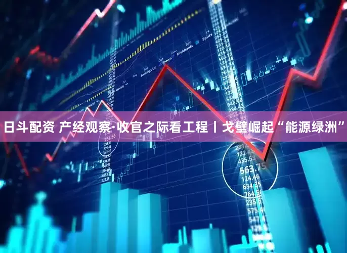日斗配资 产经观察·收官之际看工程丨戈壁崛起“能源绿洲”