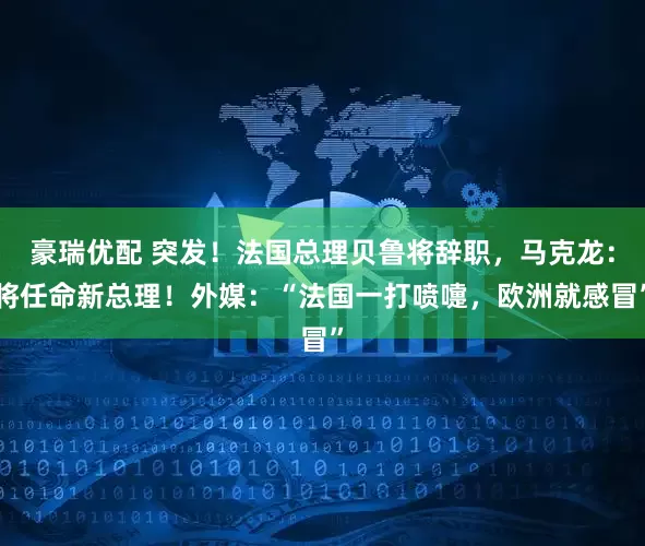 豪瑞优配 突发！法国总理贝鲁将辞职，马克龙：将任命新总理！外媒：“法国一打喷嚏，欧洲就感冒”